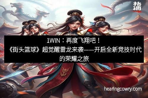 1WIN：再度飞翔吧！《街头篮球》超觉醒雷龙来袭——开启全新竞技时代的荣耀之旅