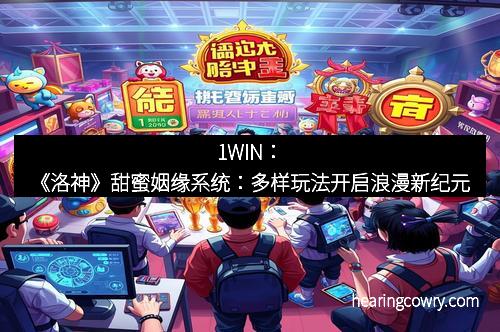 1WIN：《洛神》甜蜜姻缘系统：多样玩法开启浪漫新纪元