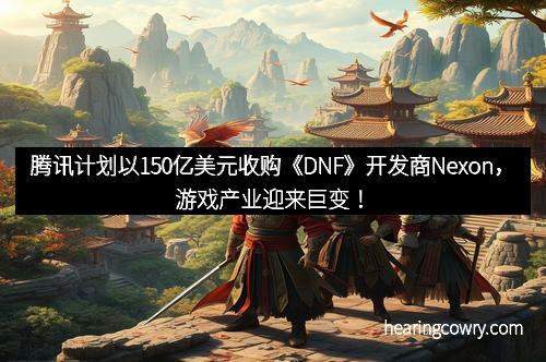 腾讯计划以150亿美元收购《DNF》开发商Nexon，游戏产业迎来巨变！