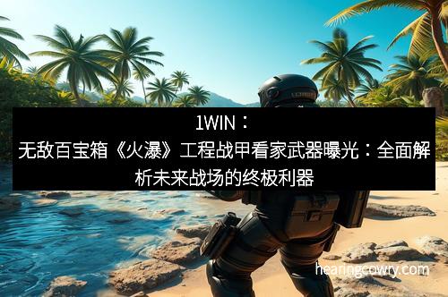 1WIN：无敌百宝箱《火瀑》工程战甲看家武器曝光：全面解析未来战场的终极利器