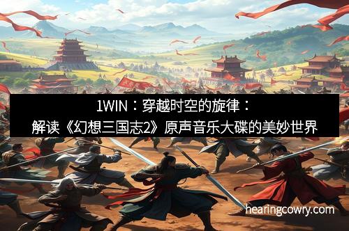 1WIN：穿越时空的旋律：解读《幻想三国志2》原声音乐大碟的美妙世界